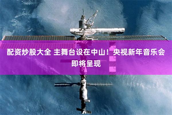 配资炒股大全 主舞台设在中山！央视新年音乐会即将呈现