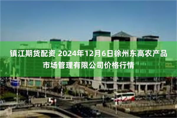 镇江期货配资 2024年12月6日徐州东高农产品市场管理有限公司价格行情