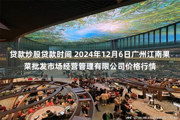 贷款炒股贷款时间 2024年12月6日广州江南果菜批发市场经营管理有限公司价格行情