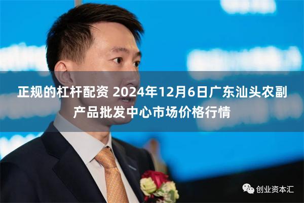 正规的杠杆配资 2024年12月6日广东汕头农副产品批发中心市场价格行情