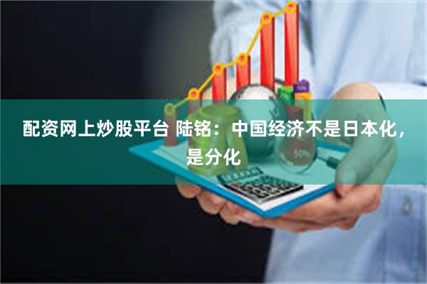 配资网上炒股平台 陆铭：中国经济不是日本化，是分化