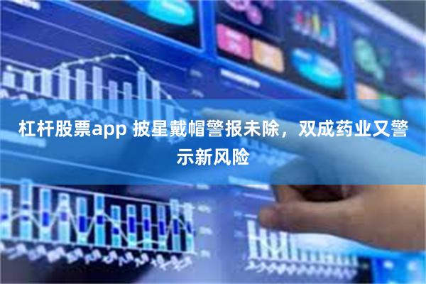 杠杆股票app 披星戴帽警报未除，双成药业又警示新风险