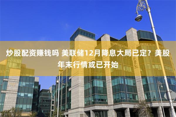 炒股配资赚钱吗 美联储12月降息大局已定？美股年末行情或已开始