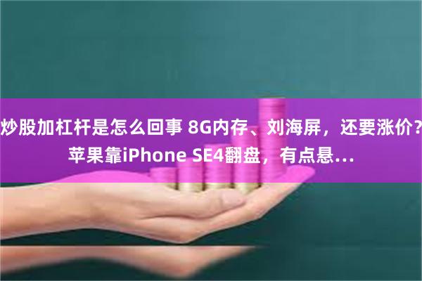 炒股加杠杆是怎么回事 8G内存、刘海屏，还要涨价？苹果靠iPhone SE4翻盘，有点悬…
