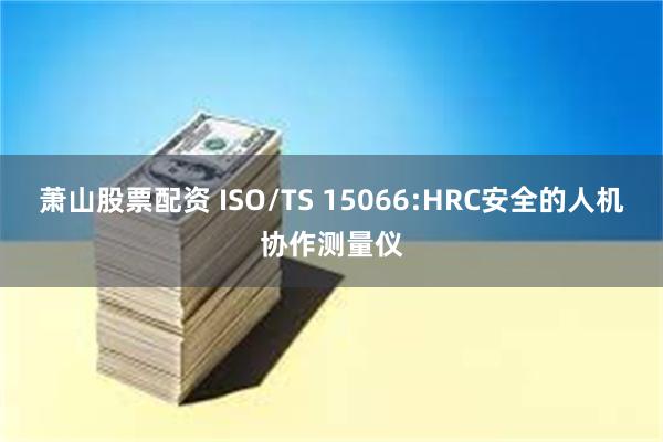 萧山股票配资 ISO/TS 15066:HRC安全的人机协作测量仪