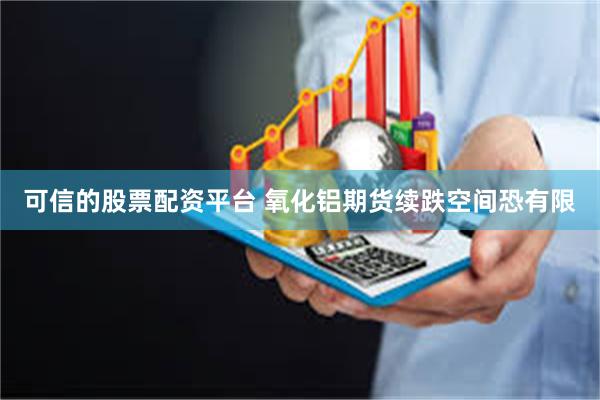 可信的股票配资平台 氧化铝期货续跌空间恐有限