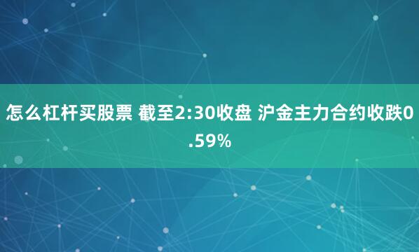 怎么杠杆买股票 截至2:30收盘 沪金主力合约收跌0.59%