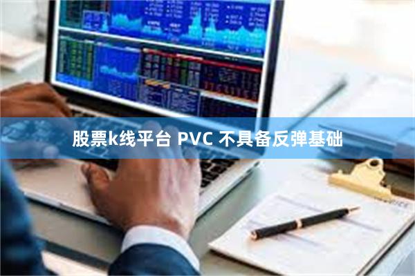 股票k线平台 PVC 不具备反弹基础