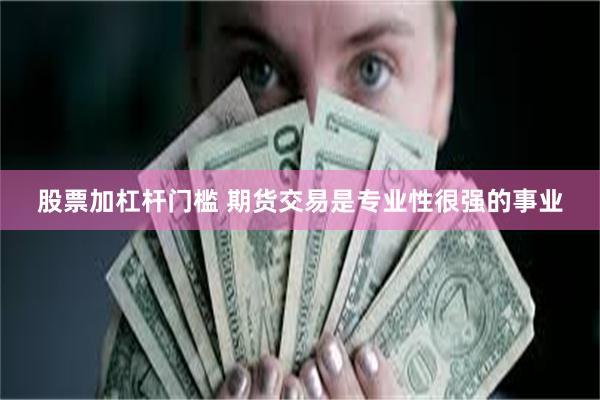 股票加杠杆门槛 期货交易是专业性很强的事业