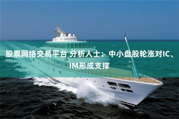 股票网络交易平台 分析人士：中小盘股轮涨对IC、IM形成支撑