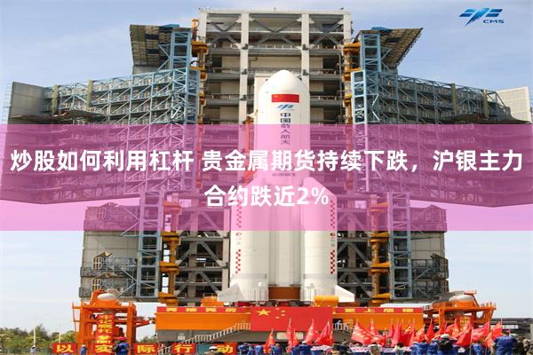 炒股如何利用杠杆 贵金属期货持续下跌，沪银主力合约跌近2%
