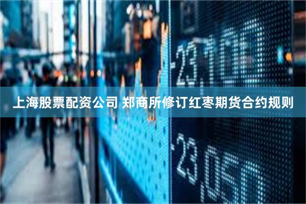 上海股票配资公司 郑商所修订红枣期货合约规则