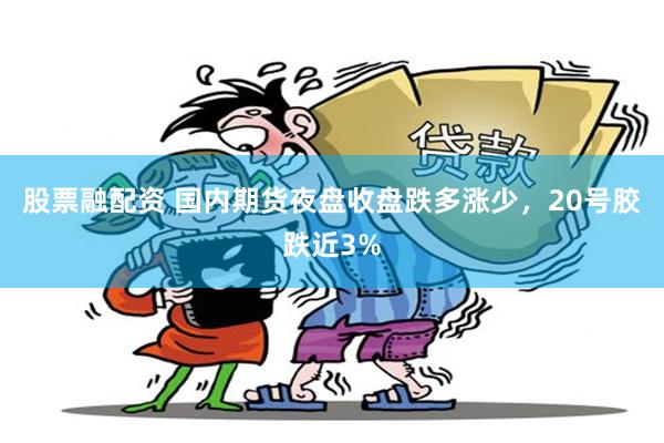 股票融配资 国内期货夜盘收盘跌多涨少，20号胶跌近3%