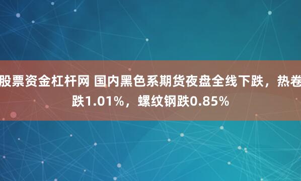 股票资金杠杆网 国内黑色系期货夜盘全线下跌，热卷跌1.01%，螺纹钢跌0.85%