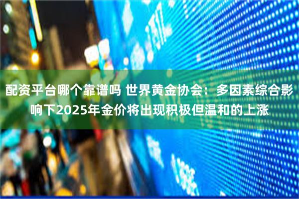 配资平台哪个靠谱吗 世界黄金协会：多因素综合影响下2025年金价将出现积极但温和的上涨