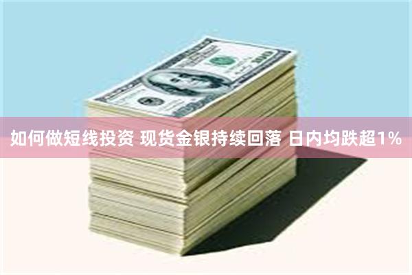 如何做短线投资 现货金银持续回落 日内均跌超1%