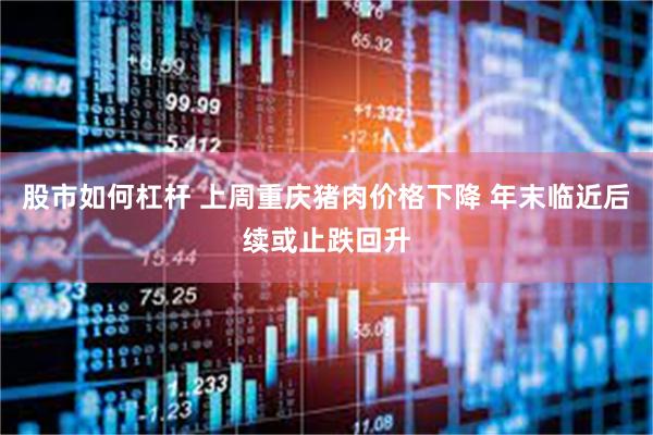 股市如何杠杆 上周重庆猪肉价格下降 年末临近后续或止跌回升