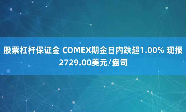 股票杠杆保证金 COMEX期金日内跌超1.00% 现报2729.00美元/盎司