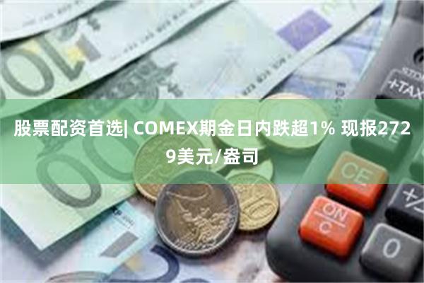 股票配资首选| COMEX期金日内跌超1% 现报2729美元/盎司