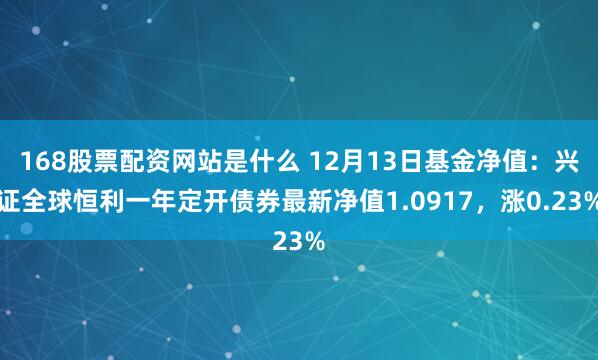 168股票配资网站是什么 12月13日基金净值：兴证全球恒利一年定开债券最新净值1.0917，涨0.23%