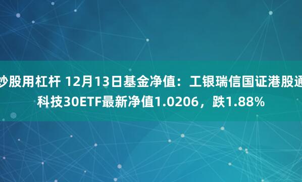 炒股用杠杆 12月13日基金净值：工银瑞信国证港股通科技30ETF最新净值1.0206，跌1.88%