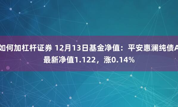 如何加杠杆证券 12月13日基金净值：平安惠澜纯债A最新净值1.122，涨0.14%