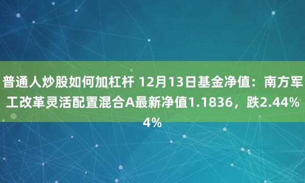 普通人炒股如何加杠杆 12月13日基金净值：南方军工改革灵活配置混合A最新净值1.1836，跌2.44%