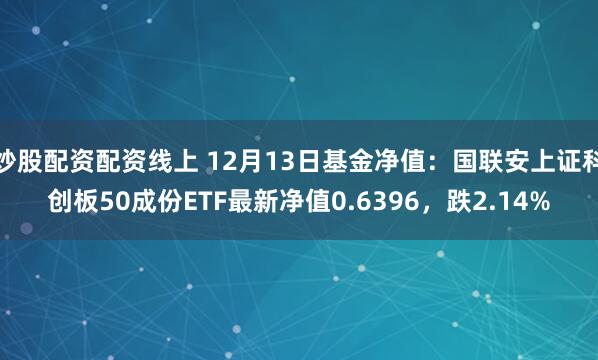 炒股配资配资线上 12月13日基金净值：国联安上证科创板50成份ETF最新净值0.6396，跌2.14%