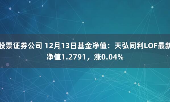 股票证券公司 12月13日基金净值：天弘同利LOF最新净值1.2791，涨0.04%