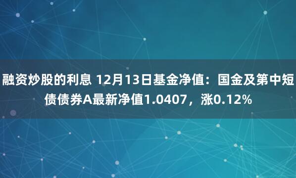 融资炒股的利息 12月13日基金净值：国金及第中短债债券A最新净值1.0407，涨0.12%