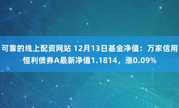可靠的线上配资网站 12月13日基金净值：万家信用恒利债券A最新净值1.1814，涨0.09%
