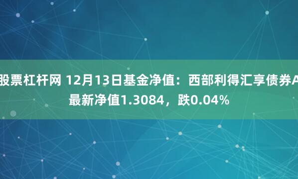 股票杠杆网 12月13日基金净值：西部利得汇享债券A最新净值1.3084，跌0.04%