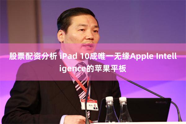 股票配资分析 iPad 10成唯一无缘Apple Intelligence的苹果平板