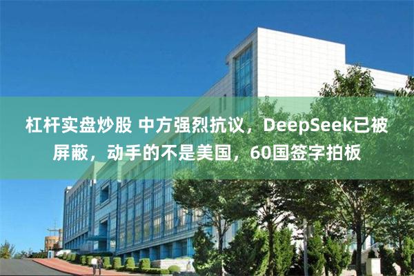 杠杆实盘炒股 中方强烈抗议，DeepSeek已被屏蔽，动手的不是美国，60国签字拍板