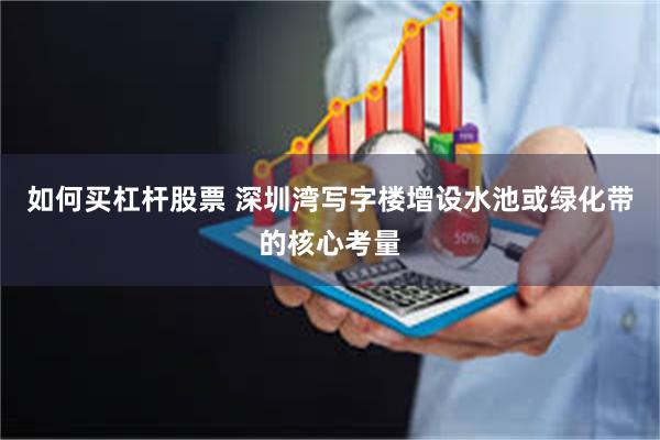 如何买杠杆股票 深圳湾写字楼增设水池或绿化带的核心考量