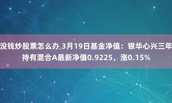 没钱炒股票怎么办 3月19日基金净值：银华心兴三年持有混合A最新净值0.9225，涨0.15%