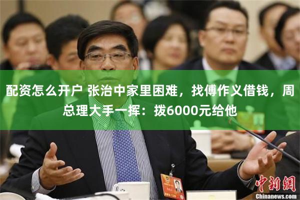 配资怎么开户 张治中家里困难，找傅作义借钱，周总理大手一挥：拨6000元给他