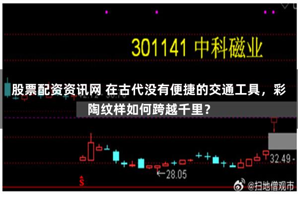 股票配资资讯网 在古代没有便捷的交通工具，彩陶纹样如何跨越千里？