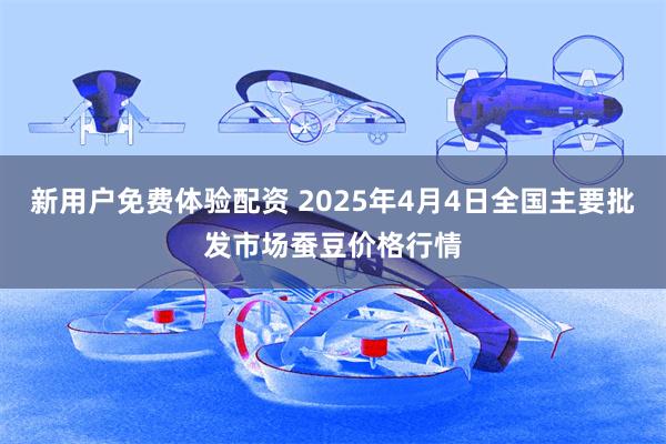 新用户免费体验配资 2025年4月4日全国主要批发市场蚕豆价格行情