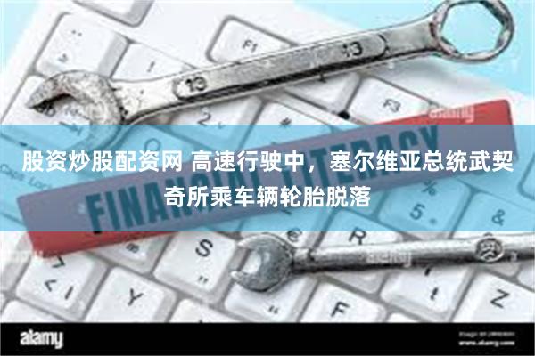 股资炒股配资网 高速行驶中，塞尔维亚总统武契奇所乘车辆轮胎脱落