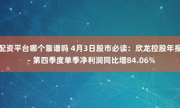 配资平台哪个靠谱吗 4月3日股市必读：欣龙控股年报 - 第四季度单季净利润同比增84.06%