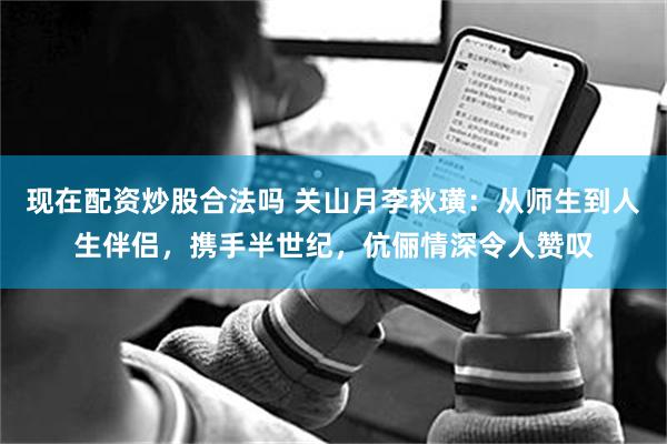 现在配资炒股合法吗 关山月李秋璜：从师生到人生伴侣，携手半世纪，伉俪情深令人赞叹