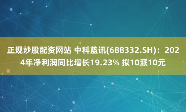 正规炒股配资网站 中科蓝讯(688332.SH)：2024年净利润同比增长19.23% 拟10派10元