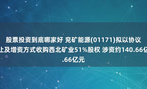 股票投资到底哪家好 兖矿能源(01171)拟以协议受让及增资方式收购西北矿业51%股权 涉资约140.66亿元