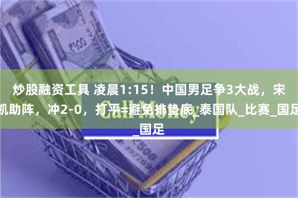 炒股融资工具 凌晨1:15！中国男足争3大战，宋凯助阵，冲2-0，打平=避免排垫底_泰国队_比赛_国足