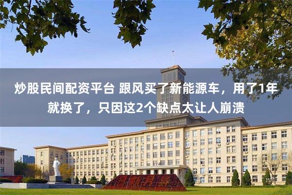 炒股民间配资平台 跟风买了新能源车，用了1年就换了，只因这2个缺点太让人崩溃