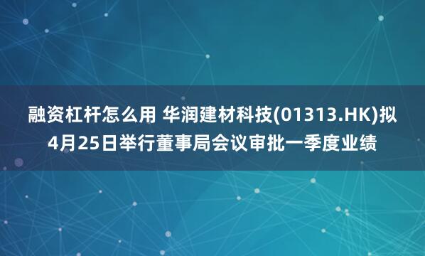 融资杠杆怎么用 华润建材科技(01313.HK)拟4月25日举行董事局会议审批一季度业绩