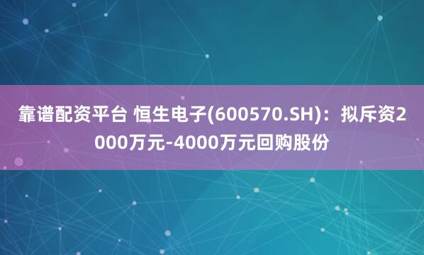 靠谱配资平台 恒生电子(600570.SH)：拟斥资2000万元-4000万元回购股份