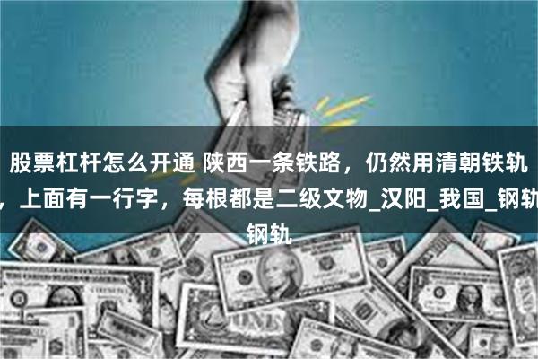 股票杠杆怎么开通 陕西一条铁路，仍然用清朝铁轨，上面有一行字，每根都是二级文物_汉阳_我国_钢轨