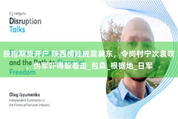 股指期货开户 陕西楞娃威震冀东，令岗村宁次哀叹，伪军吓得躲着走_包森_根据地_日军